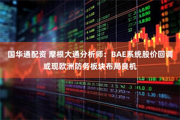 国华通配资 摩根大通分析师：BAE系统股价回调或现欧洲防务板块布局良机