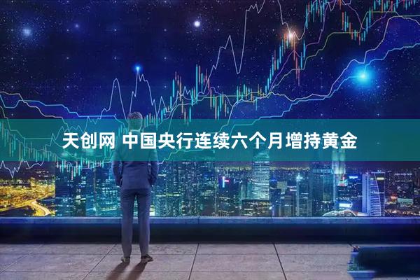 天创网 中国央行连续六个月增持黄金