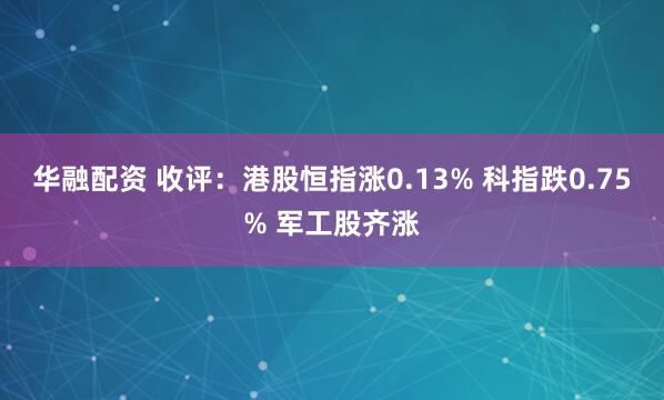华融配资 收评：港股恒指涨0.13% 科指跌0.75% 军工股齐涨