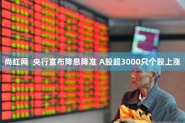 尚红网  央行宣布降息降准 A股超3000只个股上涨