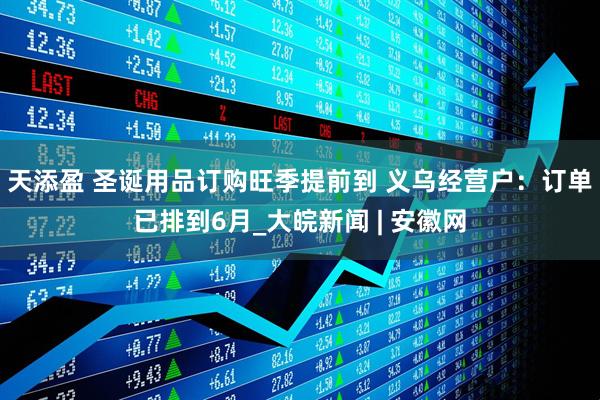 天添盈 圣诞用品订购旺季提前到 义乌经营户：订单已排到6月_大皖新闻 | 安徽网