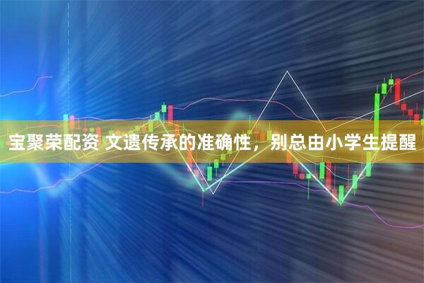 宝聚荣配资 文遗传承的准确性，别总由小学生提醒