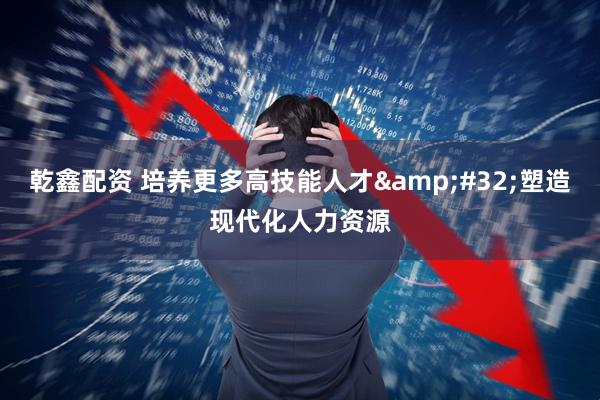 乾鑫配资 培养更多高技能人才&#32;塑造现代化人力资源