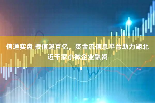 信通实盘 授信超百亿，资金流信息平台助力湖北近千家小微企业融资