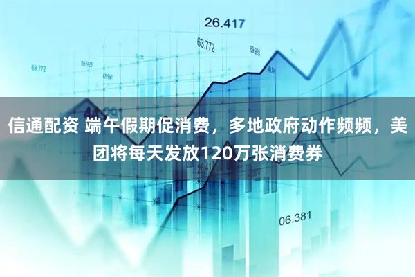 信通配资 端午假期促消费，多地政府动作频频，美团将每天发放120万张消费券