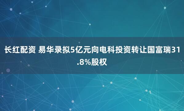 长红配资 易华录拟5亿元向电科投资转让国富瑞31.8%股权