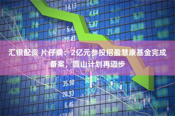 汇银配资 片仔癀：2亿元参投招盈慧康基金完成备案，圆山计划再迈步