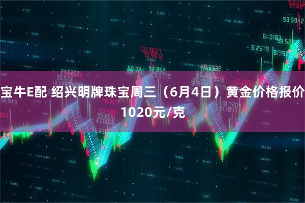 宝牛E配 绍兴明牌珠宝周三（6月4日）黄金价格报价1020元/克
