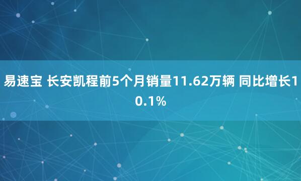 易速宝 长安凯程前5个月销量11.62万辆 同比增长10.1%