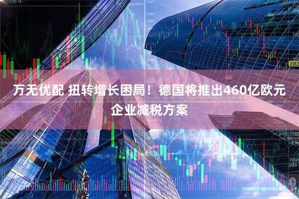万无优配 扭转增长困局！德国将推出460亿欧元企业减税方案
