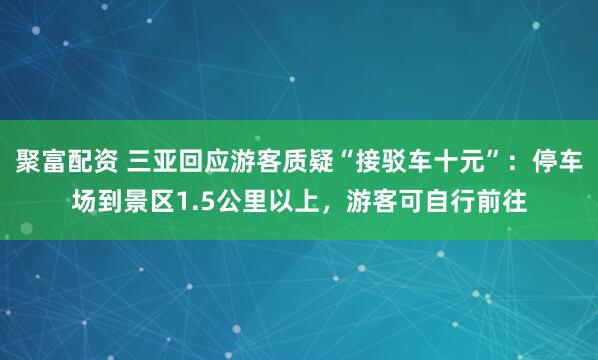 聚富配资 三亚回应游客质疑“接驳车十元”：停车场到景区1.5公里以上，游客可自行前往