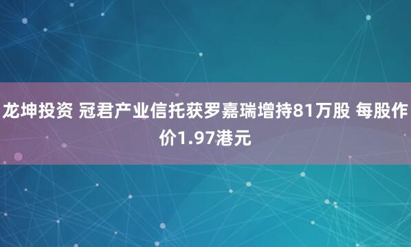 龙坤投资 冠君产业信托获罗嘉瑞增持81万股 每股作价1.97港元
