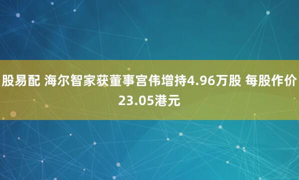 股易配 海尔智家获董事宫伟增持4.96万股 每股作价23.05港元