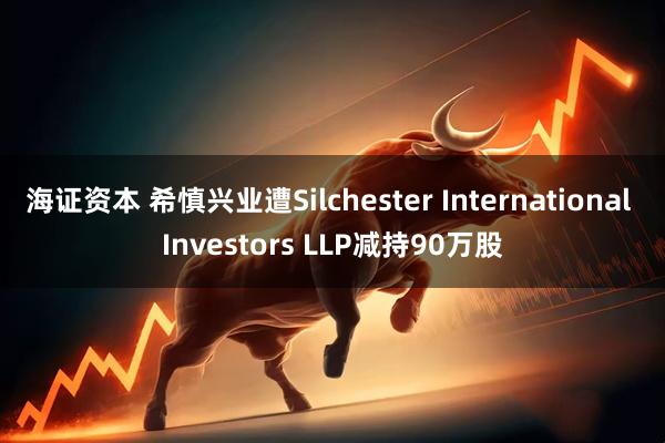 海证资本 希慎兴业遭Silchester International Investors LLP减持90万股