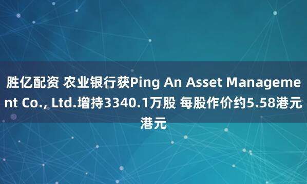 胜亿配资 农业银行获Ping An Asset Management Co., Ltd.增持3340.1万股 每股作价约5.58港元