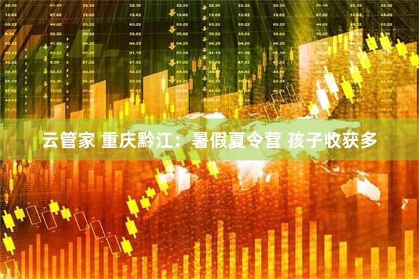 云管家 重庆黔江：暑假夏令营 孩子收获多