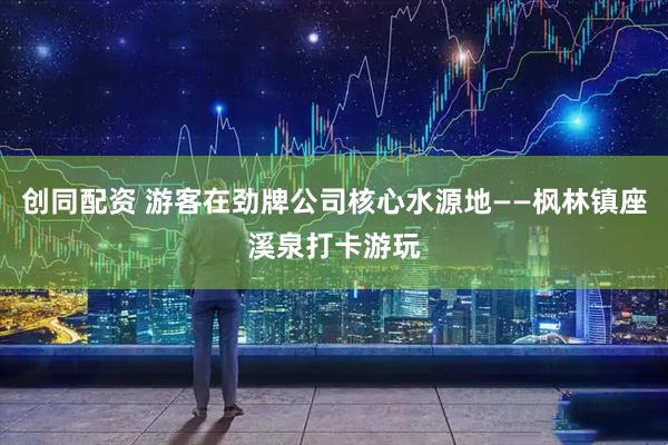 创同配资 游客在劲牌公司核心水源地——枫林镇座溪泉打卡游玩