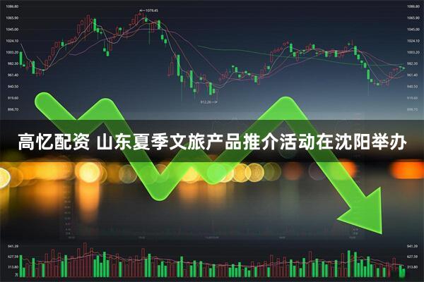 高忆配资 山东夏季文旅产品推介活动在沈阳举办