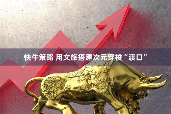 快牛策略 用文旅搭建次元穿梭“渡口”