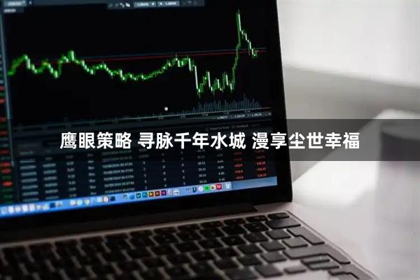 鹰眼策略 寻脉千年水城 漫享尘世幸福