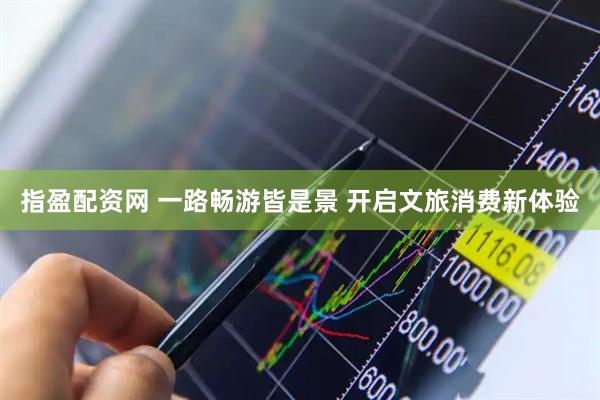指盈配资网 一路畅游皆是景 开启文旅消费新体验
