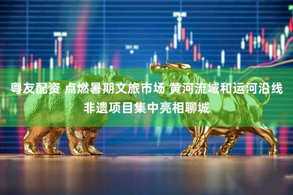 粤友配资 点燃暑期文旅市场 黄河流域和运河沿线非遗项目集中亮相聊城