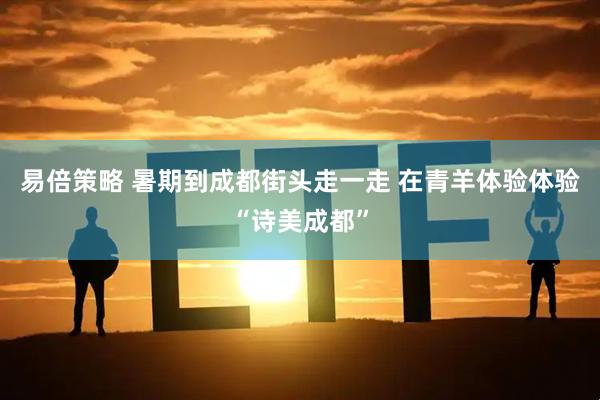 易倍策略 暑期到成都街头走一走 在青羊体验体验“诗美成都”