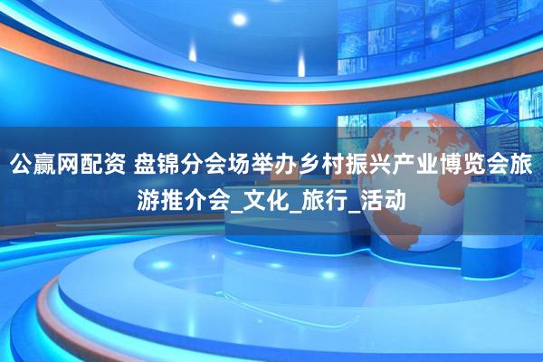 公赢网配资 盘锦分会场举办乡村振兴产业博览会旅游推介会_文化_旅行_活动