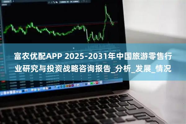 富农优配APP 2025-2031年中国旅游零售行业研究与投资战略咨询报告_分析_发展_情况