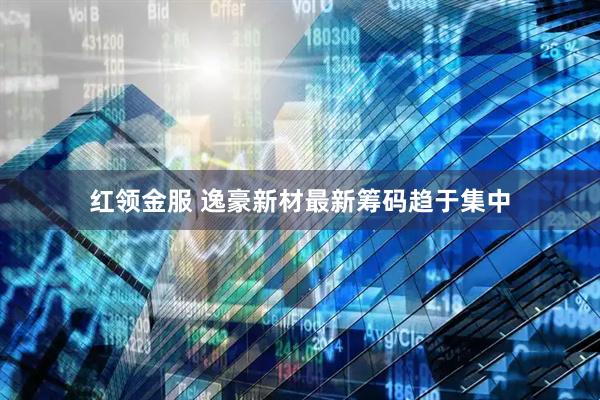 红领金服 逸豪新材最新筹码趋于集中