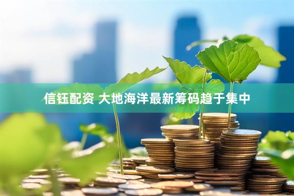 信钰配资 大地海洋最新筹码趋于集中