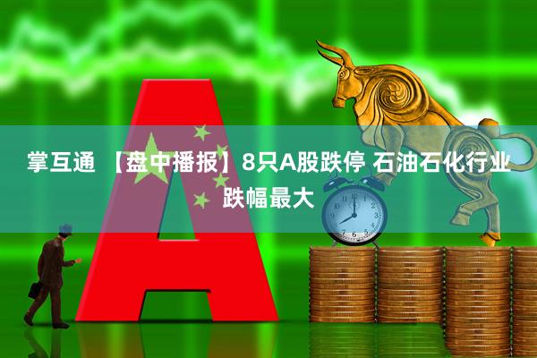 掌互通 【盘中播报】8只A股跌停 石油石化行业跌幅最大