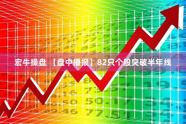 宏牛操盘 【盘中播报】82只个股突破半年线