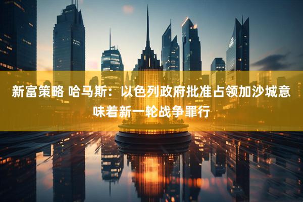 新富策略 哈马斯：以色列政府批准占领加沙城意味着新一轮战争罪行