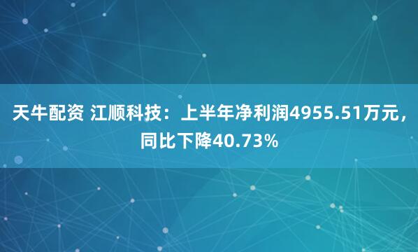 天牛配资 江顺科技：上半年净利润4955.51万元，同比下降40.73%