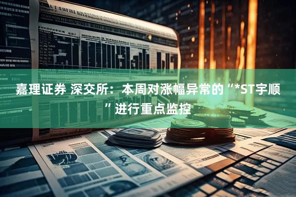 嘉理证券 深交所：本周对涨幅异常的“*ST宇顺”进行重点监控