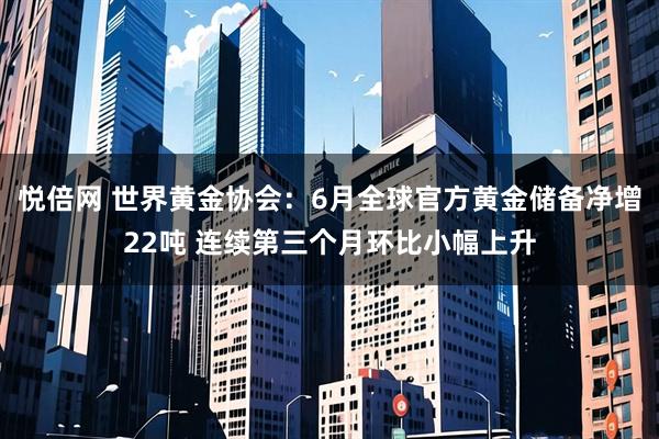 悦倍网 世界黄金协会：6月全球官方黄金储备净增22吨 连续第三个月环比小幅上升
