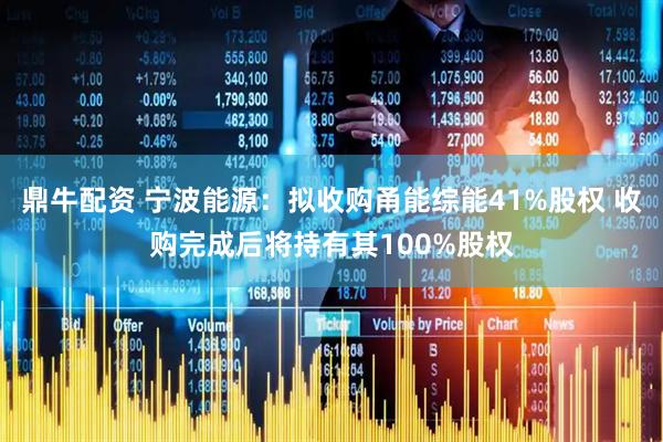 鼎牛配资 宁波能源：拟收购甬能综能41%股权 收购完成后将持有其100%股权