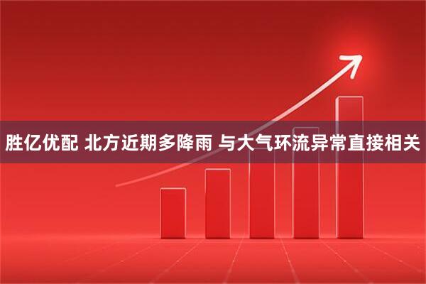 胜亿优配 北方近期多降雨 与大气环流异常直接相关