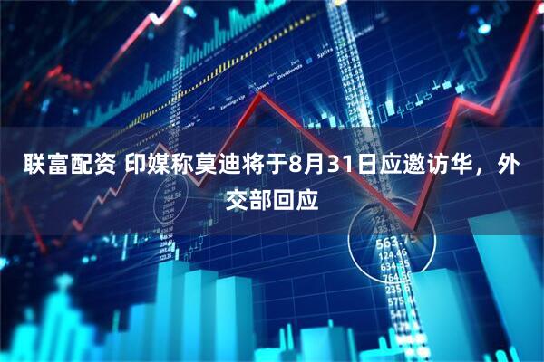 联富配资 印媒称莫迪将于8月31日应邀访华，外交部回应
