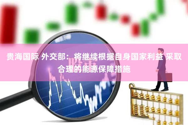 贵海国际 外交部：将继续根据自身国家利益 采取合理的能源保障措施