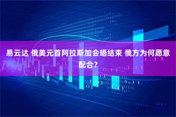 易云达 俄美元首阿拉斯加会晤结束 俄方为何愿意配合？