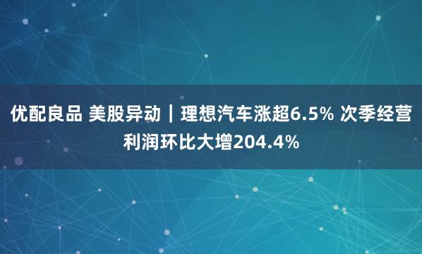 优配良品 美股异动｜理想汽车涨超6.5% 次季经营利润环比大增204.4%