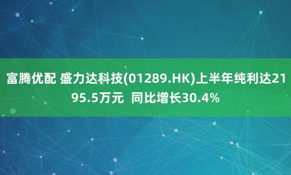 富腾优配 盛力达科技(01289.HK)上半年纯利达2195.5万元  同比增长30.4%