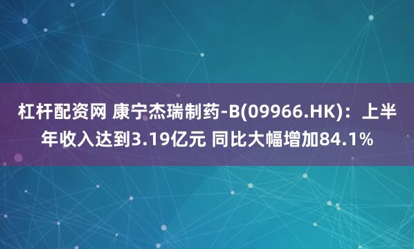 杠杆配资网 康宁杰瑞制药-B(09966.HK)：上半年收入达到3.19亿元 同比大幅增加84.1%