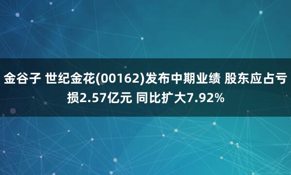 金谷子 世纪金花(00162)发布中期业绩 股东应占亏损2.57亿元 同比扩大7.92%