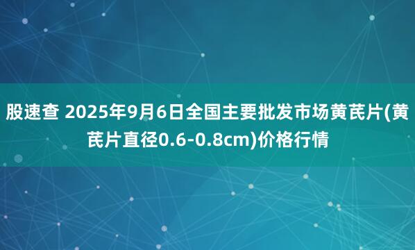 股速查 2025年9月6日全国主要批发市场黄芪片(黄芪片直径0.6-0.8cm)价格行情