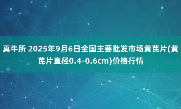真牛所 2025年9月6日全国主要批发市场黄芪片(黄芪片直径0.4-0.6cm)价格行情