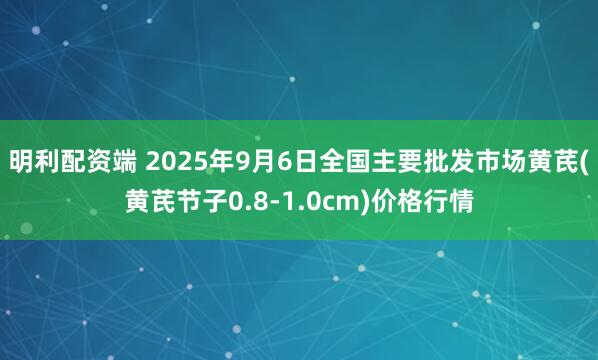 明利配资端 2025年9月6日全国主要批发市场黄芪(黄芪节子0.8-1.0cm)价格行情