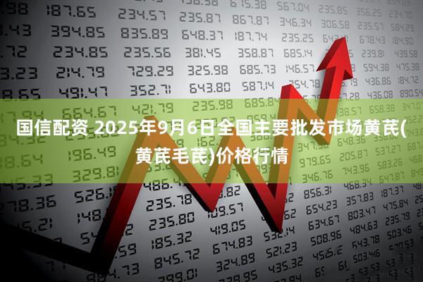 国信配资 2025年9月6日全国主要批发市场黄芪(黄芪毛芪)价格行情